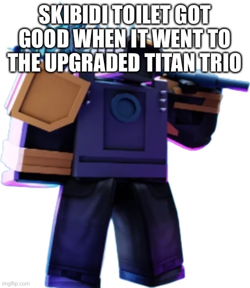 skibidi toilet haters, you can’t change my opinion | SKIBIDI TOILET GOT GOOD WHEN IT WENT TO THE UPGRADED TITAN TRIO | image tagged in skibidi toilet | made w/ Imgflip meme maker