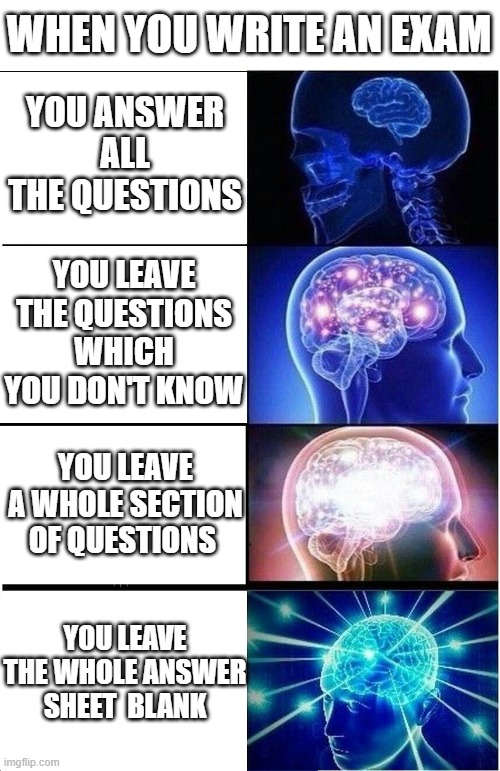 When you write an exam | WHEN YOU WRITE AN EXAM; YOU ANSWER ALL THE QUESTIONS; YOU LEAVE THE QUESTIONS WHICH YOU DON'T KNOW; YOU LEAVE A WHOLE SECTION OF QUESTIONS; YOU LEAVE THE WHOLE ANSWER SHEET  BLANK | image tagged in memes,expanding brain,exams,blank,funny memes,student | made w/ Imgflip meme maker