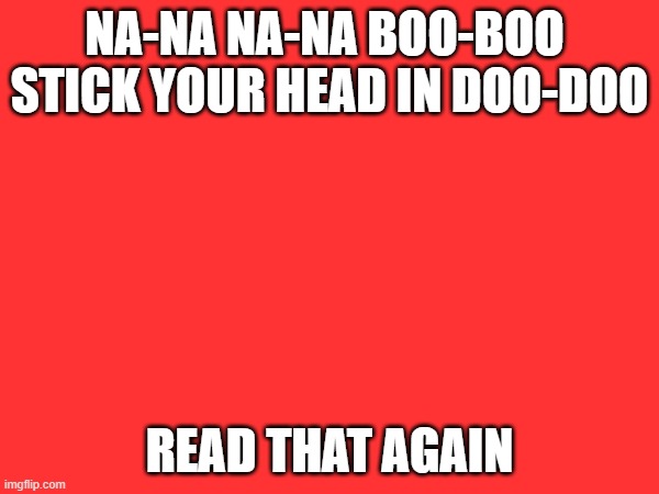 Na-Na Na-Na Boo-Boo | NA-NA NA-NA BOO-BOO 
STICK YOUR HEAD IN DOO-DOO; READ THAT AGAIN | image tagged in stupid | made w/ Imgflip meme maker