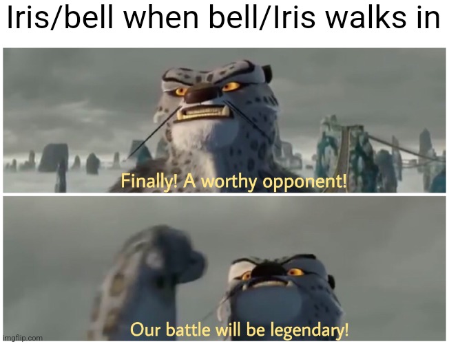 :0 | Iris/bell when bell/Iris walks in | image tagged in our battle will be legendary | made w/ Imgflip meme maker