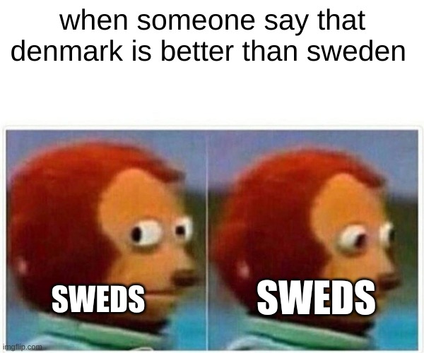 Monkey Puppet Meme | when someone say that denmark is better than sweden; SWEDS; SWEDS | image tagged in memes,monkey puppet,denmark,sweden | made w/ Imgflip meme maker