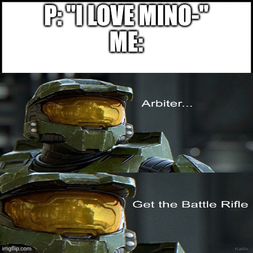 Good morning | P: "I LOVE MINO-"
ME: | image tagged in halo arbiter get the battle rifle | made w/ Imgflip meme maker