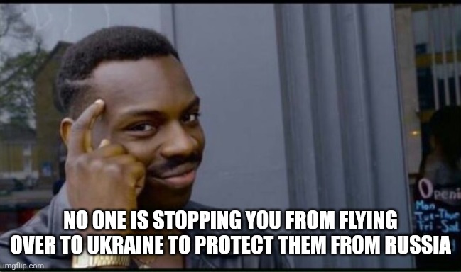 Thinking Black Man | NO ONE IS STOPPING YOU FROM FLYING OVER TO UKRAINE TO PROTECT THEM FROM RUSSIA | image tagged in thinking black man | made w/ Imgflip meme maker
