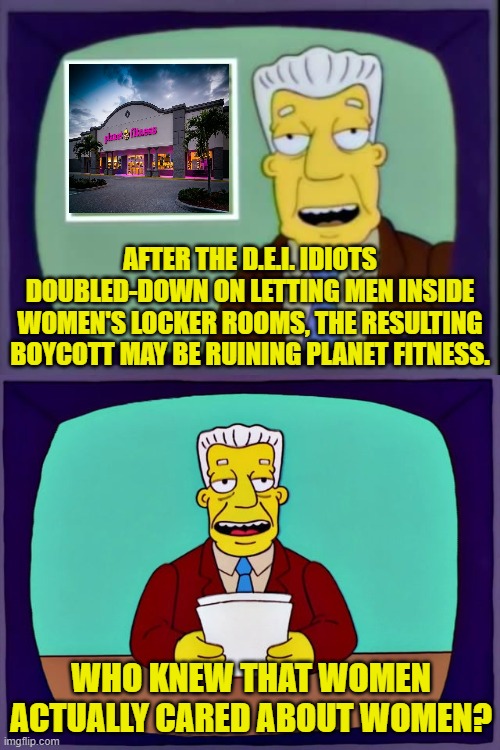 No feminist organization has spoken out on this topic.  It's women taking independent action. | AFTER THE D.E.I. IDIOTS DOUBLED-DOWN ON LETTING MEN INSIDE WOMEN'S LOCKER ROOMS, THE RESULTING BOYCOTT MAY BE RUINING PLANET FITNESS. WHO KNEW THAT WOMEN ACTUALLY CARED ABOUT WOMEN? | image tagged in i for one welcome our new overlords | made w/ Imgflip meme maker