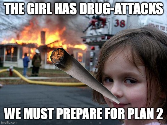 Disaster Girl | THE GIRL HAS DRUG-ATTACKS; WE MUST PREPARE FOR PLAN 2 | image tagged in memes,disaster girl | made w/ Imgflip meme maker