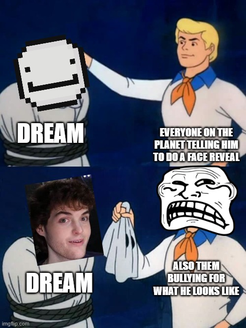 dream face reveal | EVERYONE ON THE PLANET TELLING HIM TO DO A FACE REVEAL; DREAM; ALSO THEM BULLYING FOR WHAT HE LOOKS LIKE; DREAM | image tagged in scooby doo mask reveal,dream,minecraft,memes,funny memes,dream smp | made w/ Imgflip meme maker