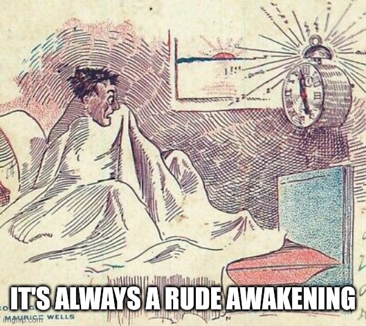 IT'S ALWAYS A RUDE AWAKENING | image tagged in guy wake up by alarm 2 | made w/ Imgflip meme maker