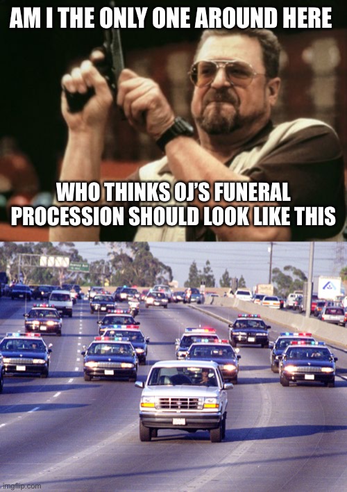 Why not? | AM I THE ONLY ONE AROUND HERE; WHO THINKS OJ’S FUNERAL PROCESSION SHOULD LOOK LIKE THIS | image tagged in am i the only one around here,o j simpson,funeral,white ford bronco,police chase | made w/ Imgflip meme maker