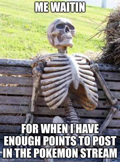 it's boring | ME WAITIN; FOR WHEN I HAVE ENOUGH POINTS TO POST IN THE POKEMON STREAM | image tagged in memes,waiting skeleton,pokemon | made w/ Imgflip meme maker