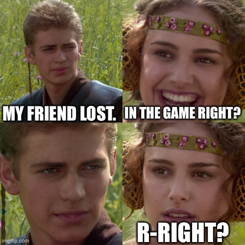 Anakin Padme 4 Panel | MY FRIEND LOST. IN THE GAME RIGHT? R-RIGHT? | image tagged in anakin padme 4 panel | made w/ Imgflip meme maker