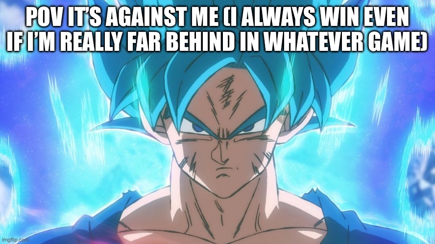 Super saiyan blue Goku | POV IT’S AGAINST ME (I ALWAYS WIN EVEN IF I’M REALLY FAR BEHIND IN WHATEVER GAME) | image tagged in super saiyan blue goku | made w/ Imgflip meme maker
