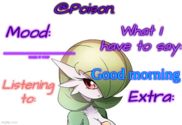 Poison's Gardevoir temp | Good morning; AAAAAAAAAAAAAAAAAAAAAAAAAAAAAAAAAA
MAKE IT STOP | image tagged in poison's gardevoir temp | made w/ Imgflip meme maker