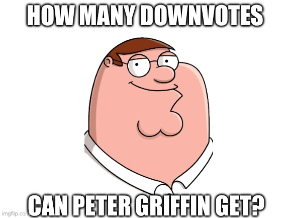 Downvote Begging | HOW MANY DOWNVOTES; CAN PETER GRIFFIN GET? | image tagged in downvote,please,or else,i will find you and kill you | made w/ Imgflip meme maker