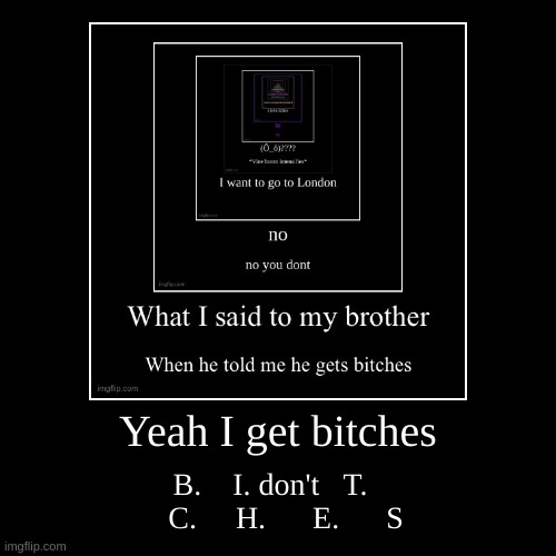 Yeah I get bitches | B.    I. don't   T.     C.     H.      E.      S | image tagged in funny,demotivationals | made w/ Imgflip demotivational maker