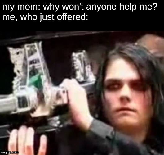 Pissed Gerard | my mom: why won't anyone help me?
me, who just offered: | image tagged in pissed gerard,gerard way,helena,excuse me | made w/ Imgflip meme maker