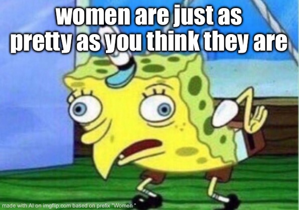Mocking Spongebob | women are just as pretty as you think they are | image tagged in memes,mocking spongebob | made w/ Imgflip meme maker