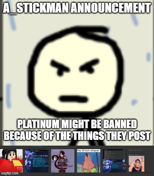 A_STICKMAN ANNOUNCEMENT; PLATINUM MIGHT BE BANNED BECAUSE OF THE THINGS THEY POST | image tagged in a_stickman announcement 2 | made w/ Imgflip meme maker