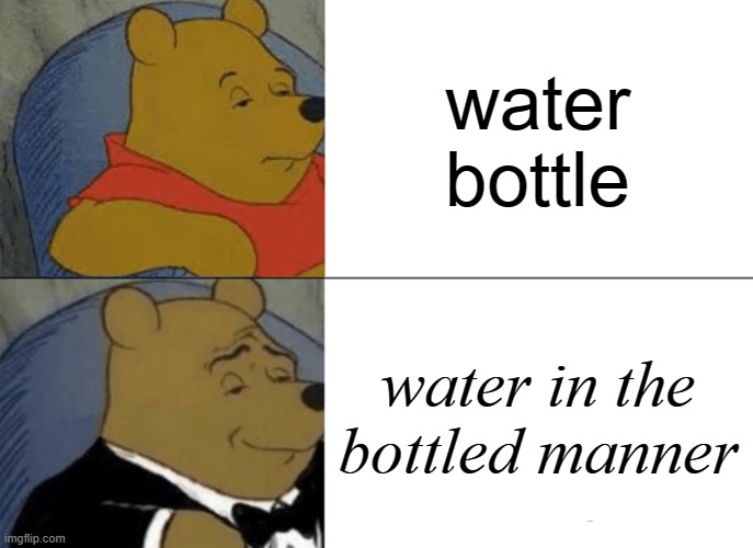 Tuxedo Winnie The Pooh Meme | water bottle; water in the bottled manner | image tagged in memes,tuxedo winnie the pooh | made w/ Imgflip meme maker