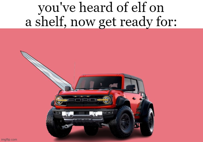 Funny Fords, part 1. | you've heard of elf on a shelf, now get ready for: | image tagged in ford,sword,funny,elf on a shelf,ford with a sword | made w/ Imgflip meme maker