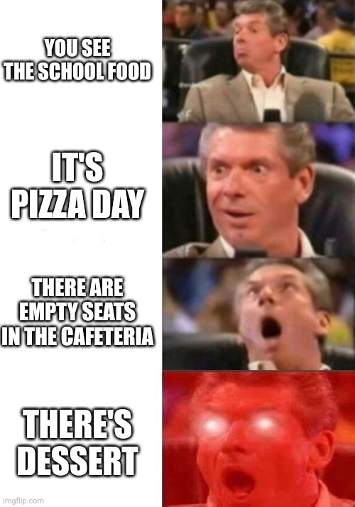 I remember those days lol | YOU SEE THE SCHOOL FOOD; IT'S PIZZA DAY; THERE ARE EMPTY SEATS IN THE CAFETERIA; THERE'S DESSERT | image tagged in mr mcmahon reaction | made w/ Imgflip meme maker
