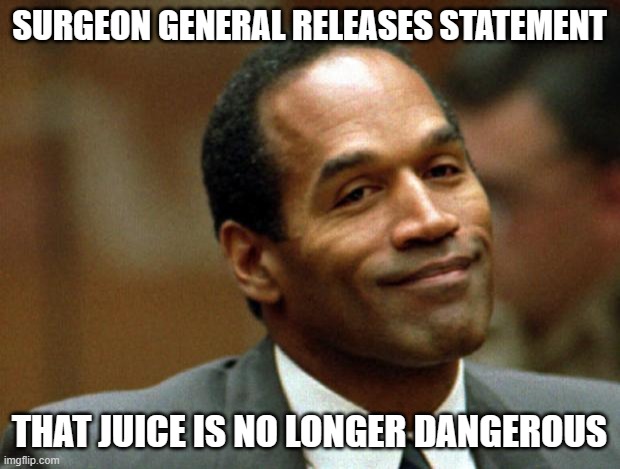 OJ Simpson Smiling | SURGEON GENERAL RELEASES STATEMENT; THAT JUICE IS NO LONGER DANGEROUS | image tagged in oj simpson smiling,funny memes,murderer,juice | made w/ Imgflip meme maker