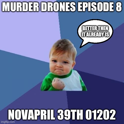 yes | MURDER DRONES EPISODE 8; BETTER THEN IT ALREADY IS; NOVAPRIL 39TH 01202 | image tagged in memes,success kid | made w/ Imgflip meme maker