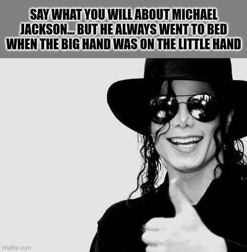 Michael Jackson - Okay Yes Sign | SAY WHAT YOU WILL ABOUT MICHAEL JACKSON... BUT HE ALWAYS WENT TO BED WHEN THE BIG HAND WAS ON THE LITTLE HAND | image tagged in michael jackson - okay yes sign | made w/ Imgflip meme maker