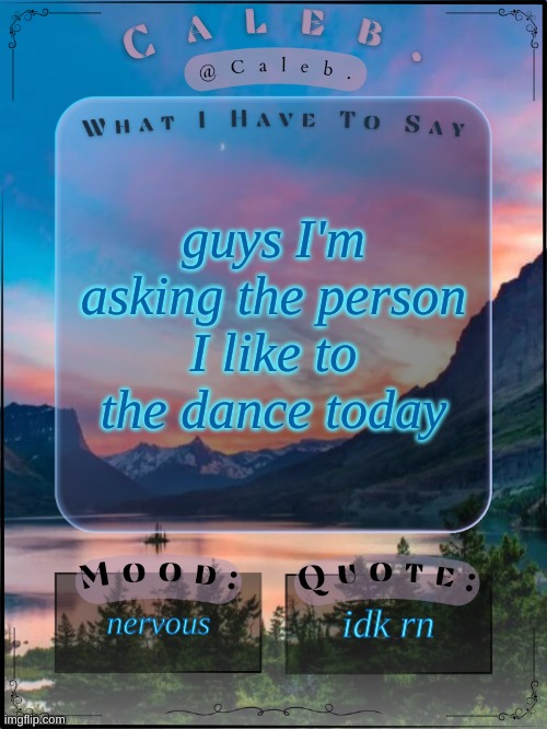 Caleb announcement template 2024 | guys I'm asking the person I like to the dance today; nervous; idk rn | image tagged in caleb announcement template 2024 | made w/ Imgflip meme maker