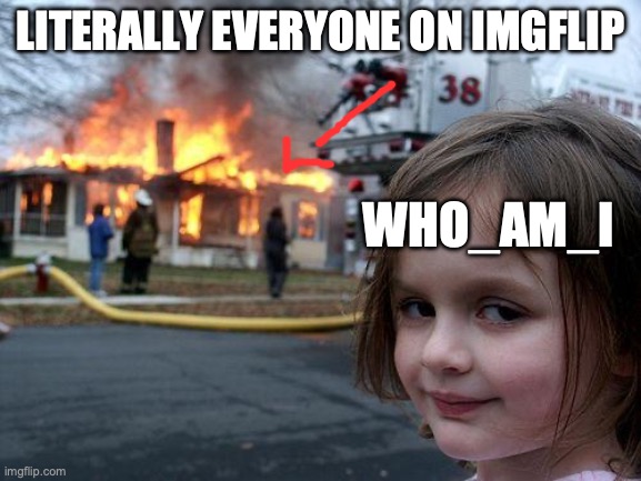 LITERALLY EVERYONE ON IMGFLIP WHO_AM_I | image tagged in memes,disaster girl | made w/ Imgflip meme maker