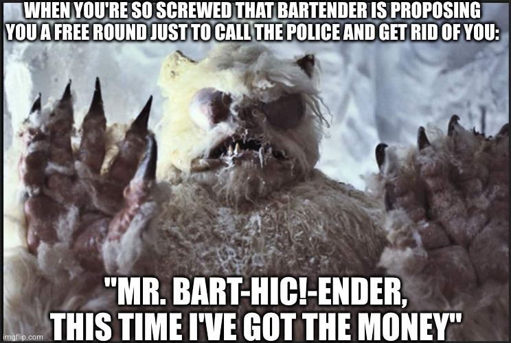 Screwed up like a wampa | WHEN YOU'RE SO SCREWED THAT BARTENDER IS PROPOSING YOU A FREE ROUND JUST TO CALL THE POLICE AND GET RID OF YOU:; "MR. BART-HIC!-ENDER, THIS TIME I'VE GOT THE MONEY" | image tagged in alcohol,screwed up,star wars | made w/ Imgflip meme maker