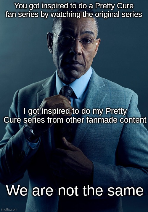 I'm back with another pretty cure related meme... | You got inspired to do a Pretty Cure fan series by watching the original series; I got inspired to do my Pretty Cure series from other fanmade content; We are not the same | image tagged in gus fring we are not the same | made w/ Imgflip meme maker