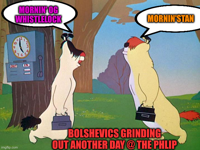 Grinding on TDS und Adolph | MORNIN'STAN; MORNIN' OG WHISTLELOCK; BOLSHEVICS GRINDING OUT ANOTHER DAY @ THE PHLIP | image tagged in morning ralph,funny memes,funny,political meme,politics | made w/ Imgflip meme maker