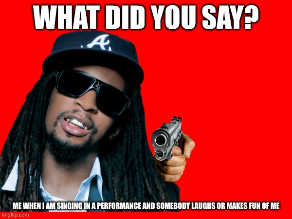 DONT SAY THAT BOUT ME | WHAT DID YOU SAY? ME WHEN I AM SINGING IN A PERFORMANCE AND SOMEBODY LAUGHS OR MAKES FUN OF ME | image tagged in notviolent,myfirstmeme | made w/ Imgflip meme maker