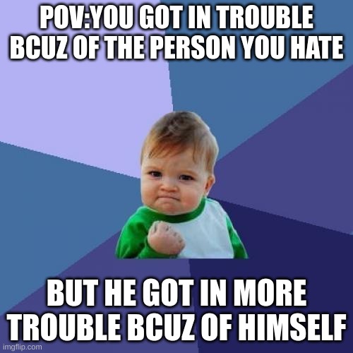 Success kid #meme #W | POV:YOU GOT IN TROUBLE BCUZ OF THE PERSON YOU HATE; BUT HE GOT IN MORE TROUBLE BCUZ OF HIMSELF | image tagged in memes,success kid | made w/ Imgflip meme maker