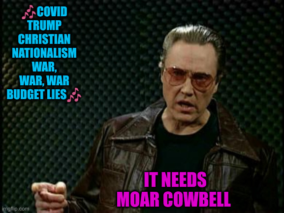 Must Be An Election Year | 🎶COVID
TRUMP
CHRISTIAN NATIONALISM
WAR, WAR, WAR
BUDGET LIES🎶; IT NEEDS MOAR COWBELL | image tagged in more cowbell,funny memes,funny,political meme,politics | made w/ Imgflip meme maker