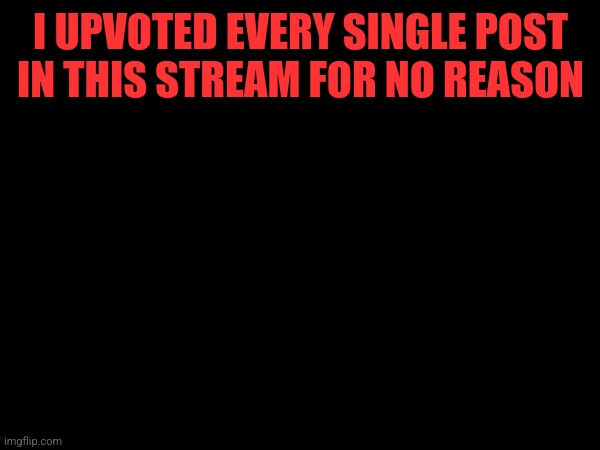 I UPVOTED EVERY SINGLE POST IN THIS STREAM FOR NO REASON | made w/ Imgflip meme maker