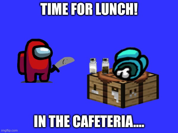 AMONGUS (do you understand this?) | TIME FOR LUNCH! IN THE CAFETERIA.... | image tagged in repost,reposted,amongus,copy | made w/ Imgflip meme maker