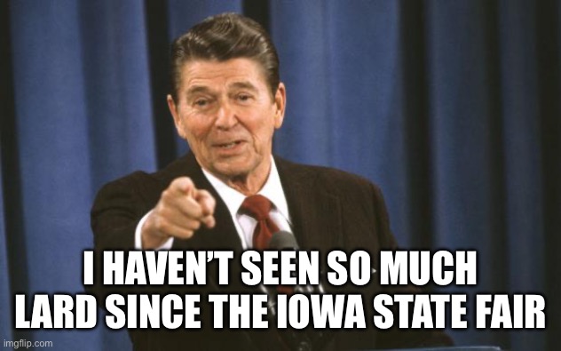 Ronald Reagan | I HAVEN’T SEEN SO MUCH LARD SINCE THE IOWA STATE FAIR | image tagged in ronald reagan | made w/ Imgflip meme maker