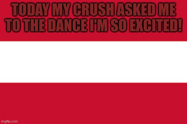 Austrian flag | TODAY MY CRUSH ASKED ME TO THE DANCE I'M SO EXCITED! | made w/ Imgflip meme maker