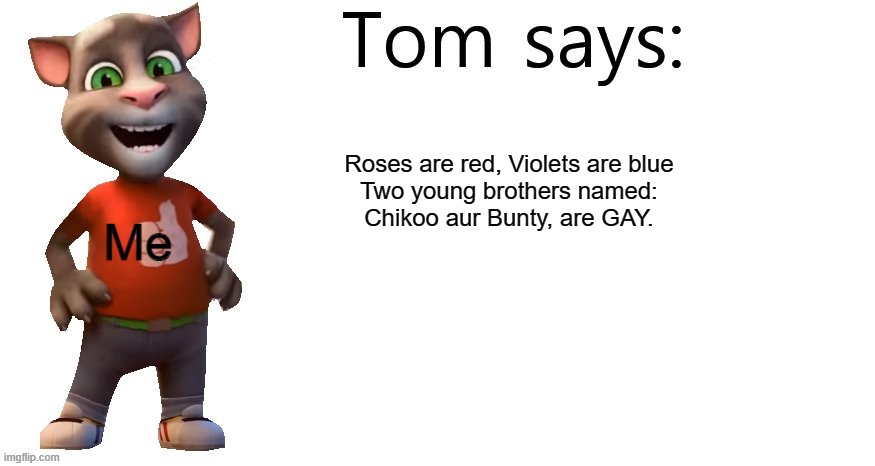 Don't watch Chikoo aur Bunty cause they're gay. The show's lame. | Roses are red, Violets are blue

Two young brothers named: Chikoo aur Bunty, are GAY. Me | image tagged in tom says,chikoo aur bunty,gay cartoons | made w/ Imgflip meme maker