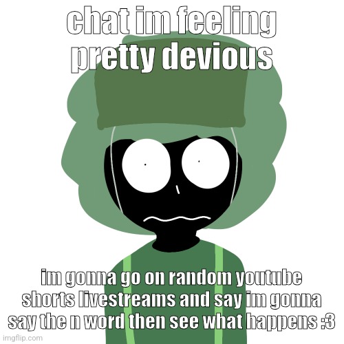 gonna make a yt video aswell | chat im feeling pretty devious; im gonna go on random youtube shorts livestreams and say im gonna say the n word then see what happens :3 | image tagged in ermmm what the ben 2 | made w/ Imgflip meme maker