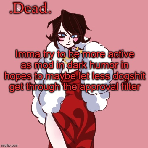 . | Imma try to be more active as mod in dark humor in hopes to maybe let less dogshit get through the approval filter | image tagged in dead | made w/ Imgflip meme maker