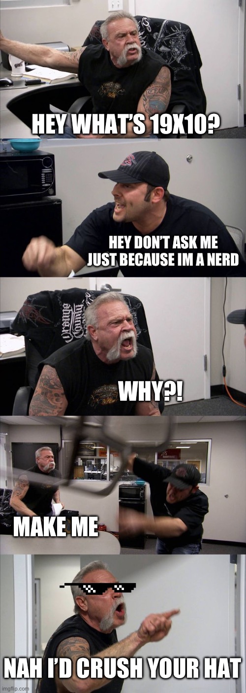 Bully’s be like: | HEY WHAT’S 19X10? HEY DON’T ASK ME JUST BECAUSE IM A NERD; WHY?! MAKE ME; NAH I’D CRUSH YOUR HAT | image tagged in memes,american chopper argument | made w/ Imgflip meme maker
