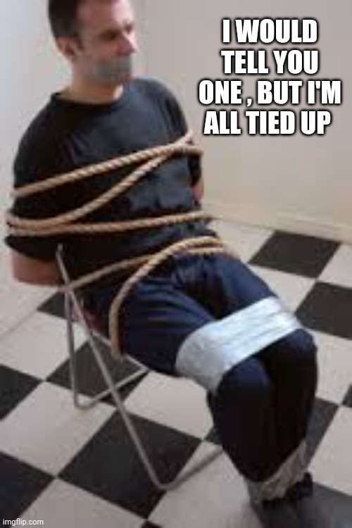 Tied Up Guy | I WOULD TELL YOU ONE , BUT I'M ALL TIED UP | image tagged in tied up guy | made w/ Imgflip meme maker