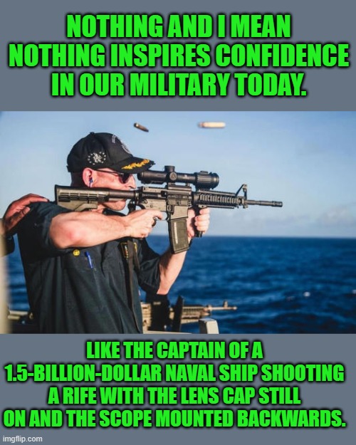 Are the Chinese shaking with fear or excitement to get their hands on us | NOTHING AND I MEAN NOTHING INSPIRES CONFIDENCE IN OUR MILITARY TODAY. LIKE THE CAPTAIN OF A 1.5-BILLION-DOLLAR NAVAL SHIP SHOOTING A RIFE WITH THE LENS CAP STILL ON AND THE SCOPE MOUNTED BACKWARDS. | image tagged in woke navy | made w/ Imgflip meme maker