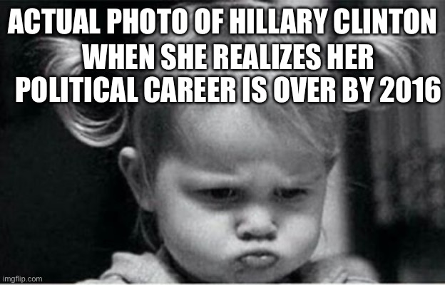 Angry baby girl | ACTUAL PHOTO OF HILLARY CLINTON; WHEN SHE REALIZES HER POLITICAL CAREER IS OVER BY 2016 | image tagged in angry baby girl | made w/ Imgflip meme maker