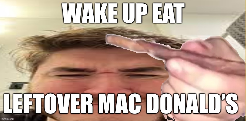 J | WAKE UP EAT; LEFTOVER MAC DONALD’S | image tagged in j | made w/ Imgflip meme maker
