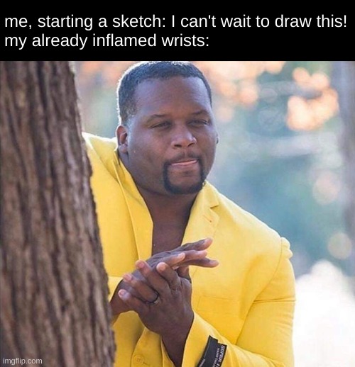 between drawing and marching band im probably gonna get carpal tunnel | me, starting a sketch: I can't wait to draw this!
my already inflamed wrists: | image tagged in yellow jacket man excited | made w/ Imgflip meme maker