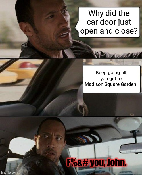 Stop it. Get some help | Why did the car door just open and close? Keep going till you get to Madison Square Garden F%&# you, John. | image tagged in memes,the rock driving,the rock,john cena,you can't see me | made w/ Imgflip meme maker