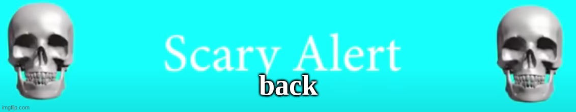 scary alert | back | image tagged in scary alert | made w/ Imgflip meme maker